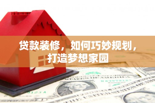 会宁贷款装修，如何巧妙规划，打造梦想家园