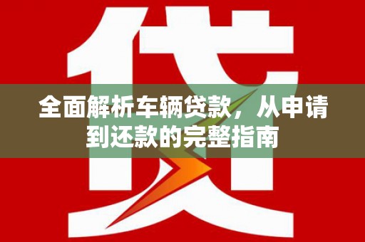会宁全面解析车辆贷款，从申请到还款的完整指南