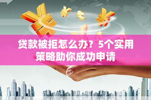 会宁贷款被拒怎么办？5个实用策略助你成功申请