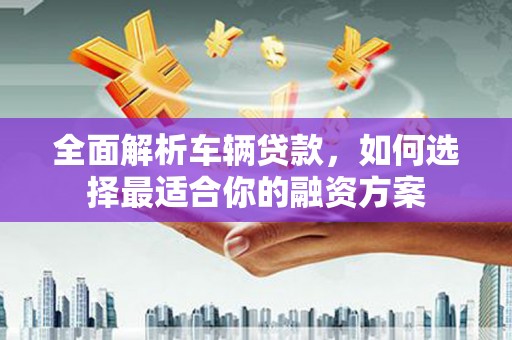 会宁全面解析车辆贷款，如何选择最适合你的融资方案