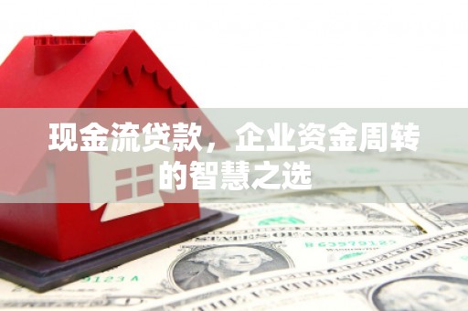 会宁现金流贷款，企业资金周转的智慧之选
