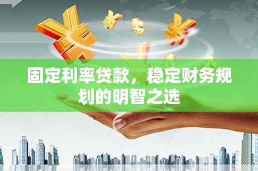 会宁固定利率贷款，稳定财务规划的明智之选