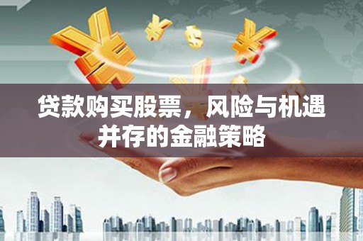 会宁贷款购买股票，风险与机遇并存的金融策略