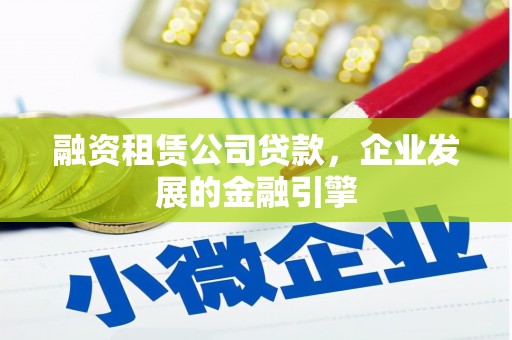 会宁融资租赁公司贷款，企业发展的金融引擎