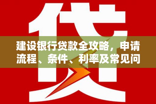 会宁建设银行贷款全攻略，申请流程、条件、利率及常见问题解答