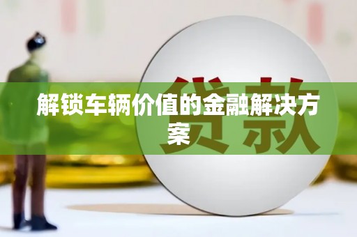 会宁解锁车辆价值的金融解决方案