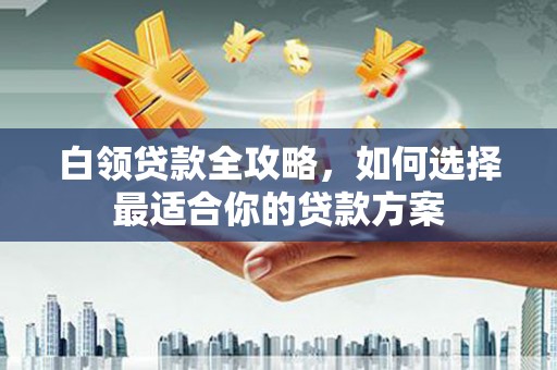 会宁白领贷款全攻略，如何选择最适合你的贷款方案