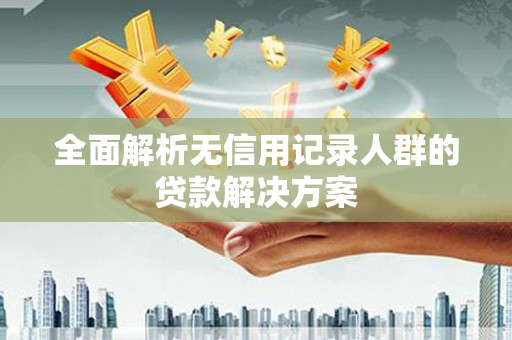 会宁全面解析无信用记录人群的贷款解决方案