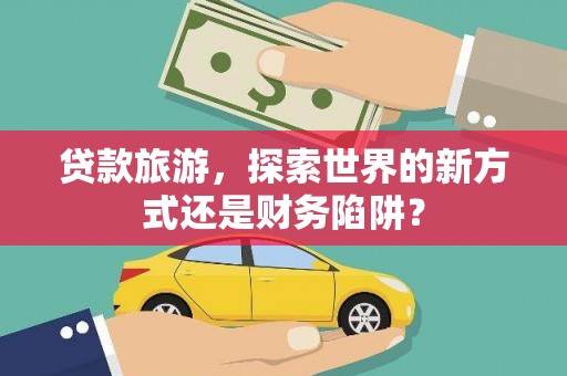 会宁贷款旅游，探索世界的新方式还是财务陷阱？