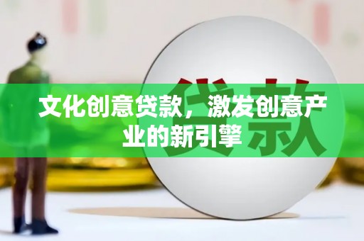 会宁文化创意贷款，激发创意产业的新引擎